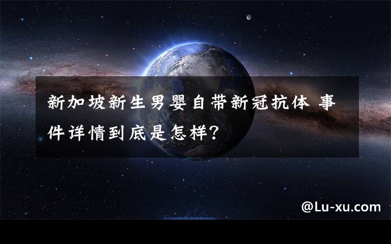 新加坡新生男嬰自帶新冠抗體 事件詳情到底是怎樣？