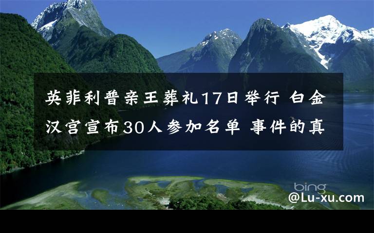 英菲利普親王葬禮17日舉行 白金漢宮宣布30人參加名單 事件的真相是什么？