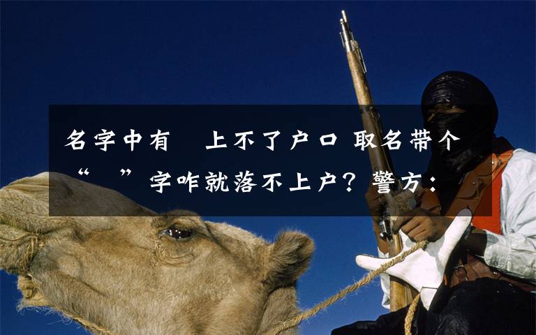 名字中有曌上不了戶口 取名帶個(gè)“珮”字咋就落不上戶？警方：系不規(guī)范用字