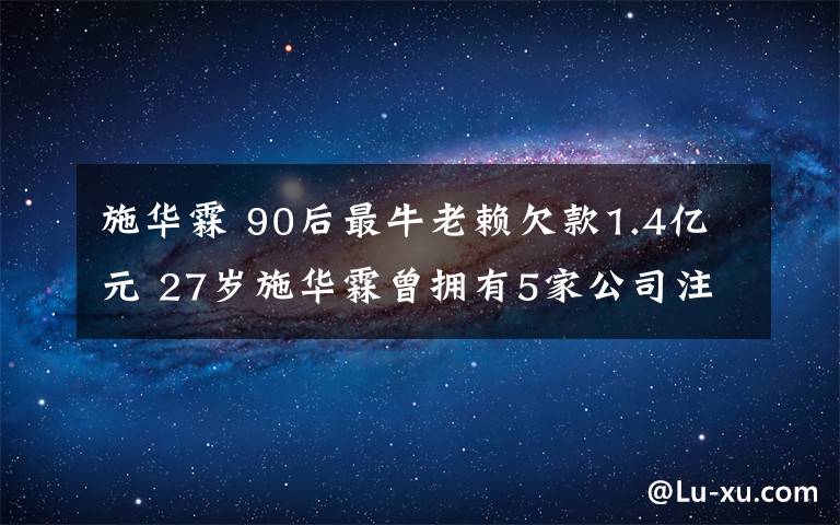 施華霖 90后最牛老賴欠款1.4億元 27歲施華霖曾擁有5家公司注冊資本達(dá)上千萬