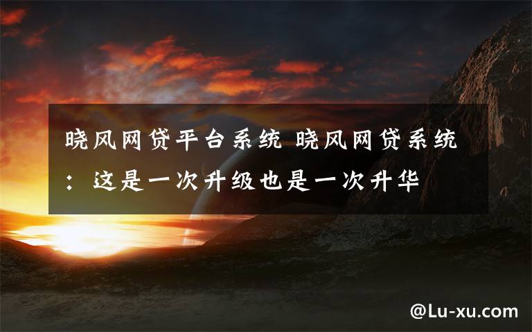 曉風(fēng)網(wǎng)貸平臺(tái)系統(tǒng) 曉風(fēng)網(wǎng)貸系統(tǒng)：這是一次升級(jí)也是一次升華