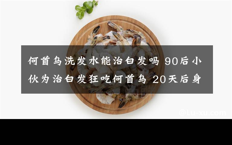 何首烏洗發(fā)水能治白發(fā)嗎 90后小伙為治白發(fā)狂吃何首烏 20天后身體出現(xiàn)奇怪變化