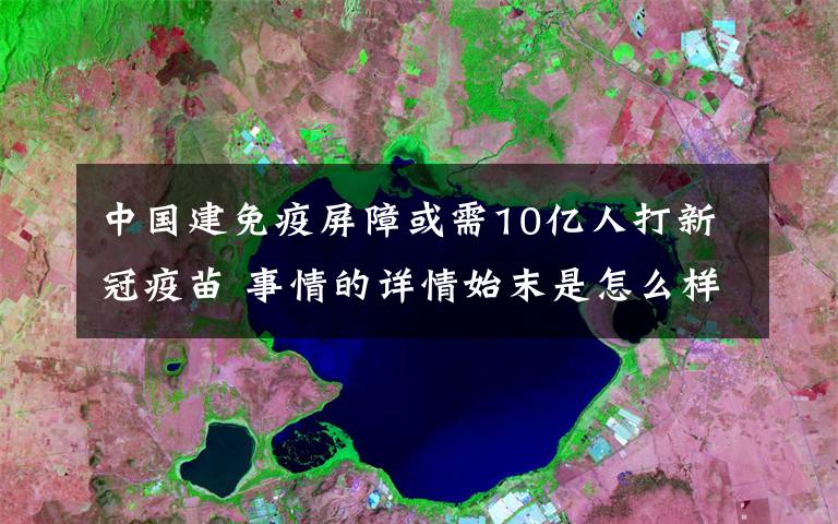 中國(guó)建免疫屏障或需10億人打新冠疫苗 事情的詳情始末是怎么樣了！