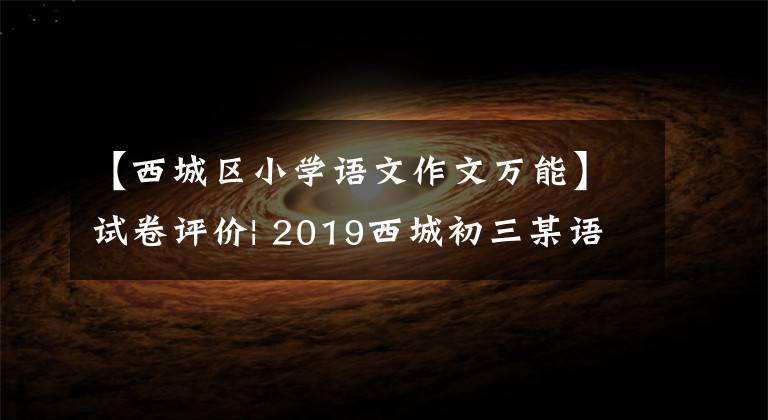 【西城區(qū)小學語文作文萬能】試卷評價| 2019西城初三某語文試卷評價，附上后期學習建議。