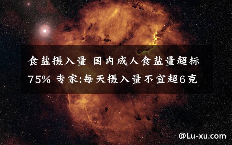 食鹽攝入量 國內(nèi)成人食鹽量超標(biāo)75% 專家:每天攝入量不宜超6克