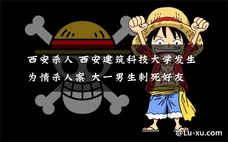 西安殺人 西安建筑科技大學(xué)發(fā)生為情殺人案 大一男生刺死好友