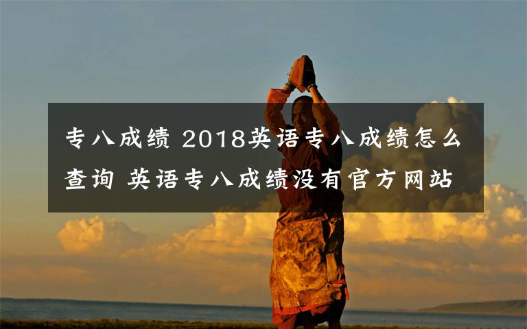 專八成績 2018英語專八成績怎么查詢 英語專八成績沒有官方網(wǎng)站怎么查