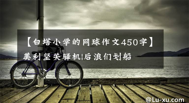 【白塔小學的網(wǎng)球作文450字】美利堅關(guān)驛機|后浪們劃船