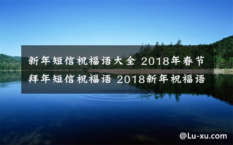 新年短信祝福語(yǔ)大全 2018年春節(jié)拜年短信祝福語(yǔ) 2018新年祝福語(yǔ)及春節(jié)賀詞大全