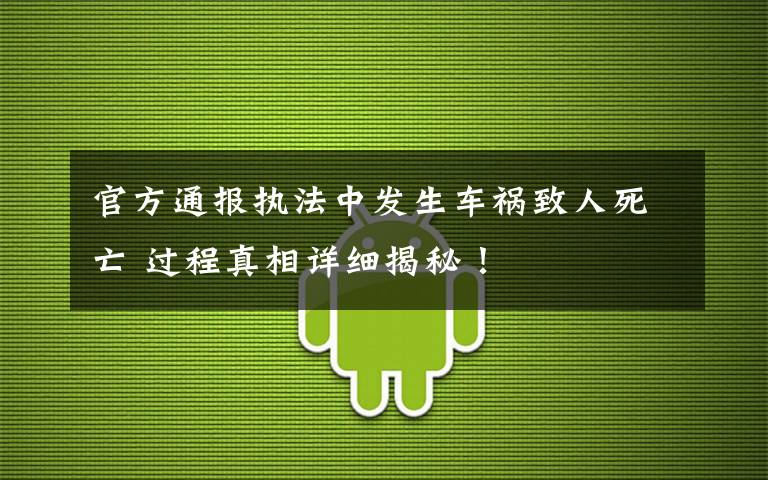 官方通報執(zhí)法中發(fā)生車禍致人死亡 過程真相詳細揭秘！