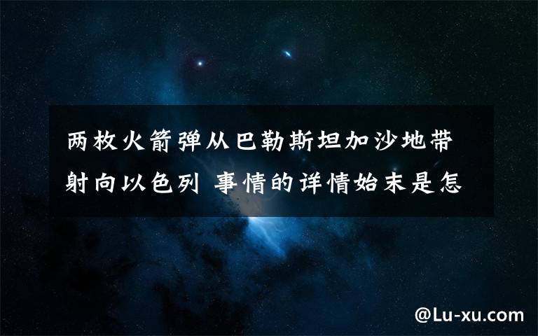 兩枚火箭彈從巴勒斯坦加沙地帶射向以色列 事情的詳情始末是怎么樣了！