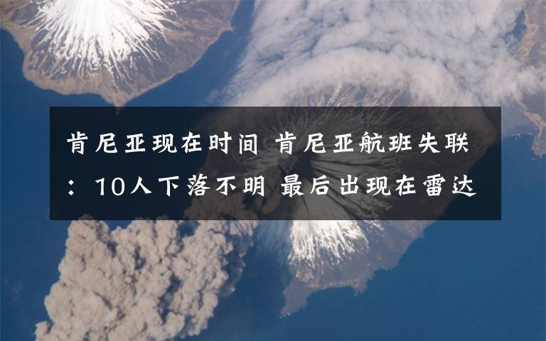 肯尼亞現(xiàn)在時間 肯尼亞航班失聯(lián)：10人下落不明 最后出現(xiàn)在雷達上的時間是5日14時02分