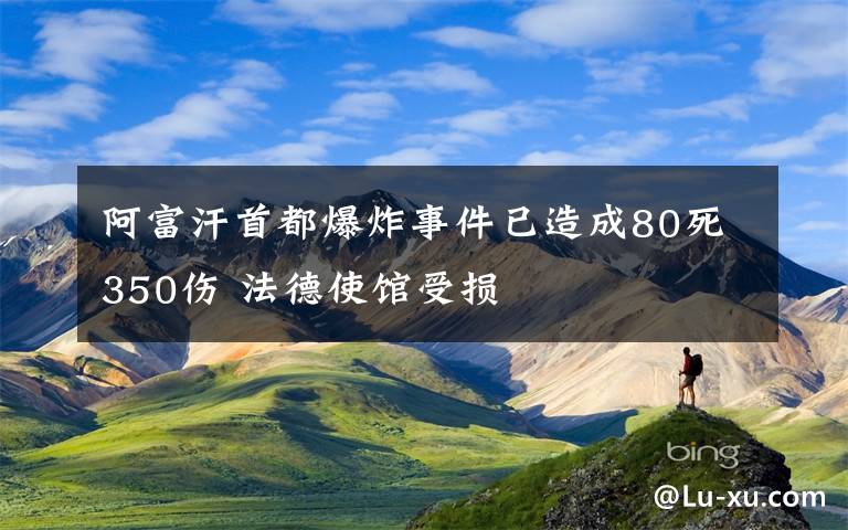 阿富汗首都爆炸事件已造成80死350傷 法德使館受損