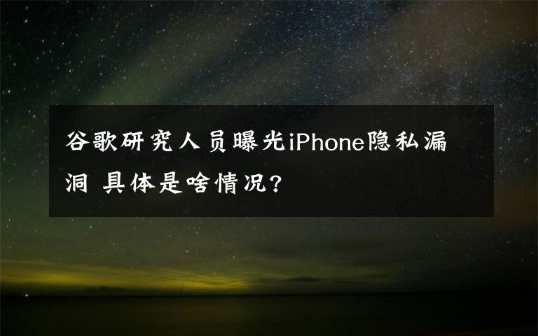 谷歌研究人員曝光iPhone隱私漏洞 具體是啥情況?