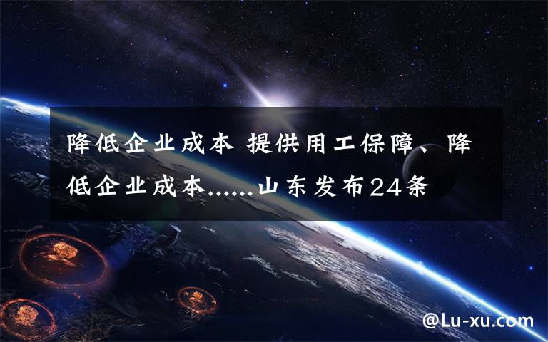 降低企業(yè)成本 提供用工保障、降低企業(yè)成本......山東發(fā)布24條措施從6大方面穩(wěn)定就業(yè)