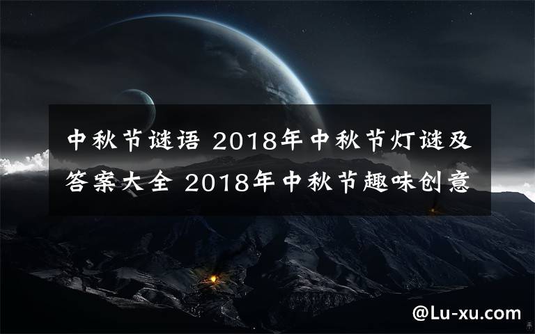 中秋節(jié)謎語(yǔ) 2018年中秋節(jié)燈謎及答案大全 2018年中秋節(jié)趣味創(chuàng)意燈謎集錦