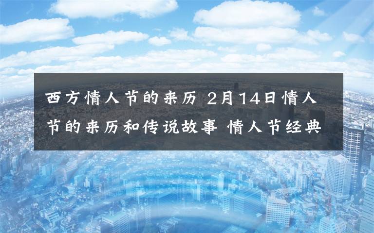 西方情人節(jié)的來歷 2月14日情人節(jié)的來歷和傳說故事 情人節(jié)經(jīng)典浪漫甜蜜表白情話