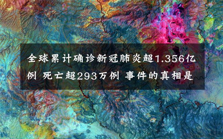 全球累計(jì)確診新冠肺炎超1.356億例 死亡超293萬(wàn)例 事件的真相是什么？