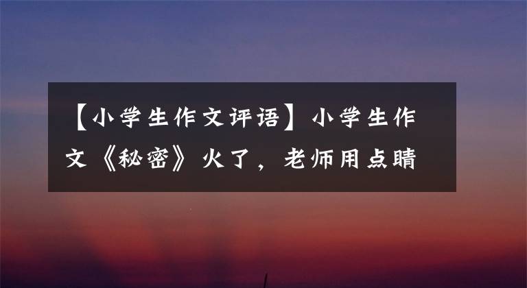 【小學生作文評語】小學生作文《秘密》火了，老師用點睛筆評論，可惜不當斷手。