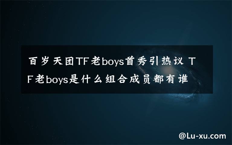 百歲天團(tuán)TF老boys首秀引熱議 TF老boys是什么組合成員都有誰(shuí)