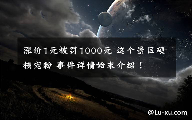 漲價(jià)1元被罰1000元 這個(gè)景區(qū)硬核寵粉 事件詳情始末介紹！