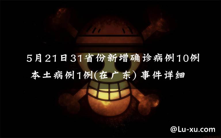 5月21日31省份新增確診病例10例 本土病例1例(在廣東) 事件詳細(xì)經(jīng)過！