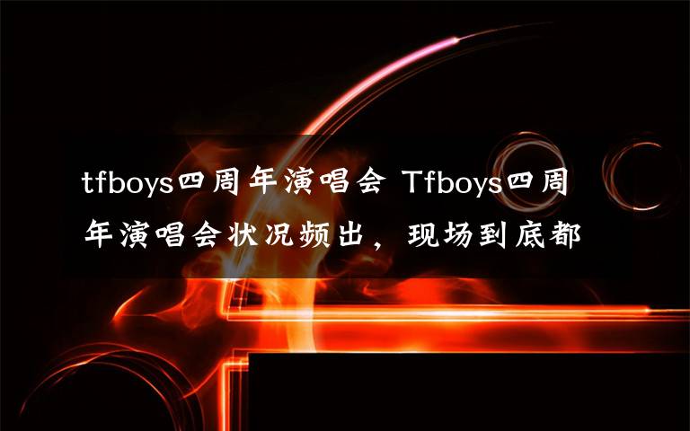 tfboys四周年演唱會 Tfboys四周年演唱會狀況頻出，現(xiàn)場到底都發(fā)生了些什么