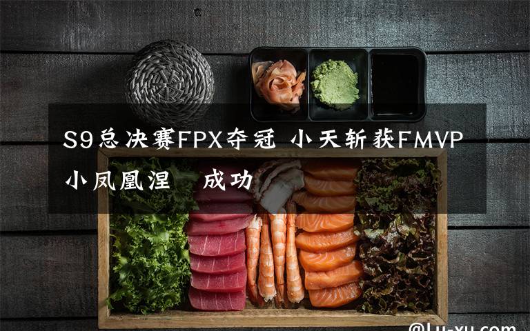 S9總決賽FPX奪冠 小天斬獲FMVP小鳳凰涅槃成功