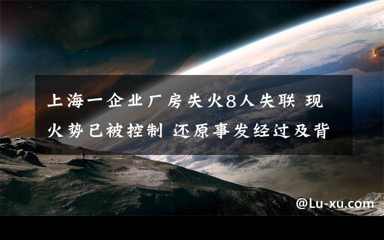 上海一企業(yè)廠房失火8人失聯(lián) 現(xiàn)火勢(shì)已被控制 還原事發(fā)經(jīng)過(guò)及背后原因！