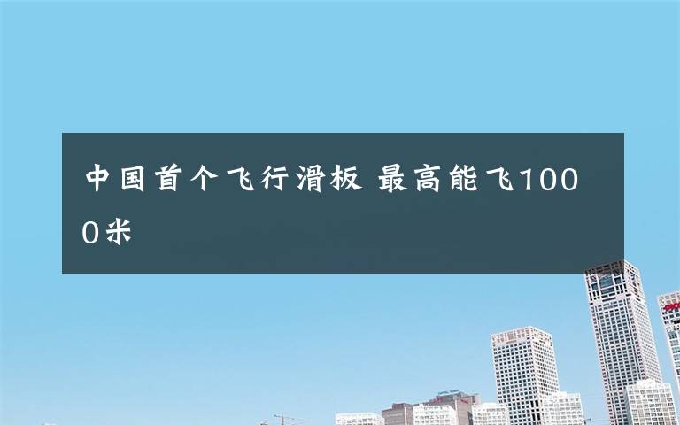 中國(guó)首個(gè)飛行滑板 最高能飛1000米