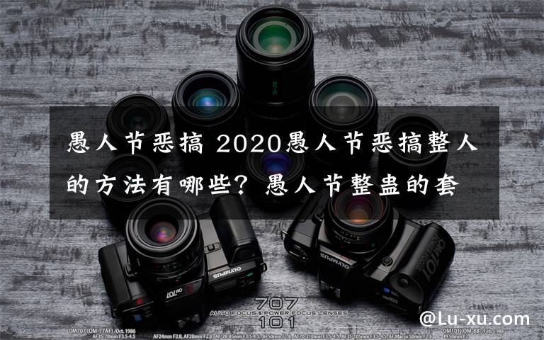 愚人節(jié)惡搞 2020愚人節(jié)惡搞整人的方法有哪些？愚人節(jié)整蠱的套路合集