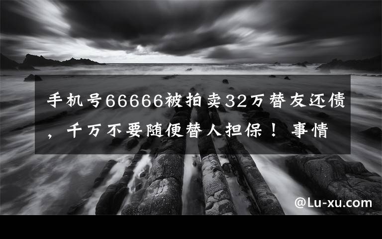 手機(jī)號(hào)66666被拍賣32萬替友還債，千萬不要隨便替人擔(dān)保！ 事情的詳情始末是怎么樣了！