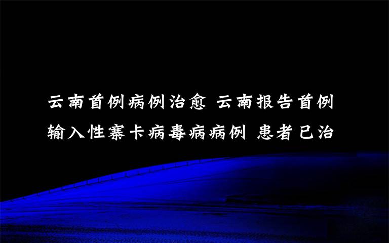 云南首例病例治愈 云南報(bào)告首例輸入性寨卡病毒病病例 患者已治愈出院