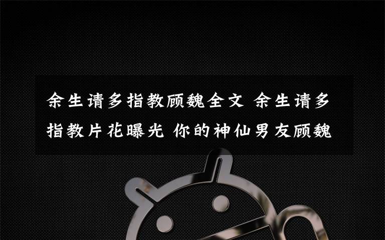 余生請多指教顧魏全文 余生請多指教片花曝光 你的神仙男友顧魏即將上線