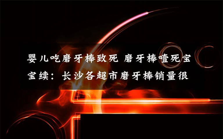 嬰兒吃磨牙棒致死 磨牙棒噎死寶寶續(xù)：長沙各超市磨牙棒銷量很好