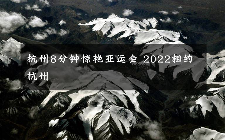 杭州8分鐘驚艷亞運(yùn)會(huì) 2022相約杭州