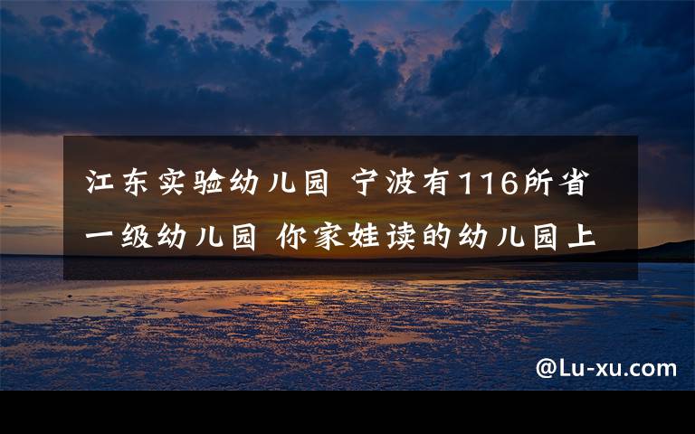 江東實(shí)驗(yàn)幼兒園 寧波有116所省一級(jí)幼兒園 你家娃讀的幼兒園上榜了嗎？