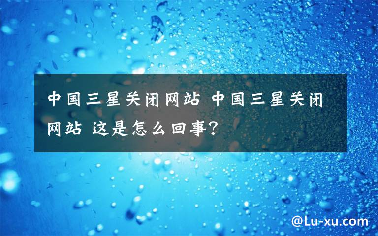 中國三星關閉網(wǎng)站 中國三星關閉網(wǎng)站 這是怎么回事？