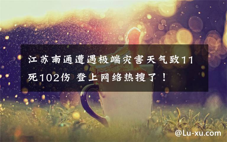 江蘇南通遭遇極端災(zāi)害天氣致11死102傷 登上網(wǎng)絡(luò)熱搜了！