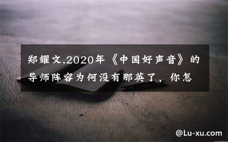 鄭耀文,2020年《中國好聲音》的導(dǎo)師陣容為何沒有那英了，你怎么看？