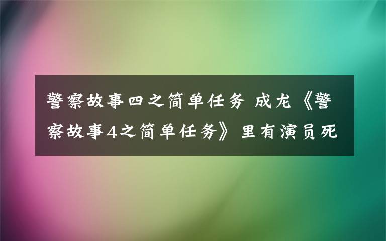 警察故事四之簡單任務 成龍《警察故事4之簡單任務》里有演員死了？花絮出現(xiàn)裹尸袋？