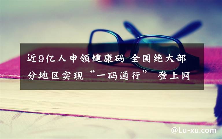 近9億人申領健康碼 全國絕大部分地區(qū)實現(xiàn)“一碼通行” 登上網(wǎng)絡熱搜了！