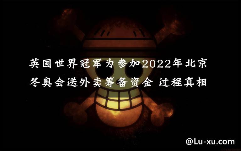 英國世界冠軍為參加2022年北京冬奧會送外賣籌備資金 過程真相詳細揭秘！