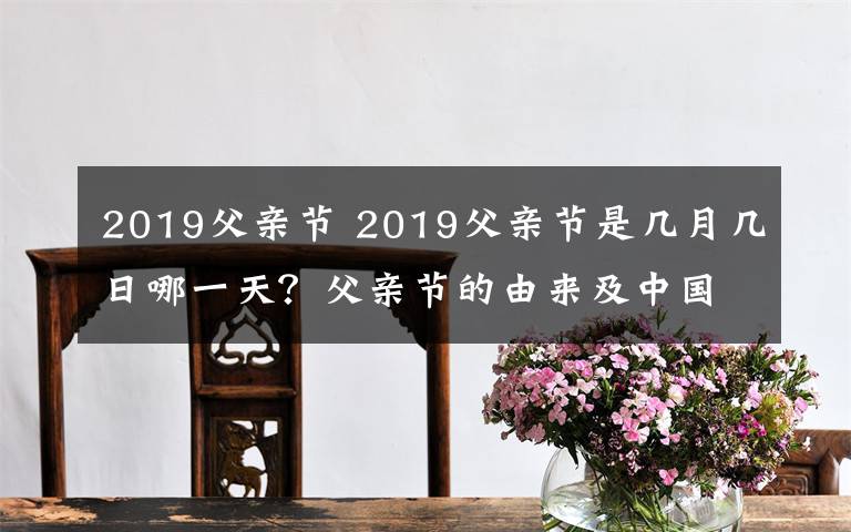 2019父親節(jié) 2019父親節(jié)是幾月幾日哪一天？父親節(jié)的由來及中國父親節(jié)時間