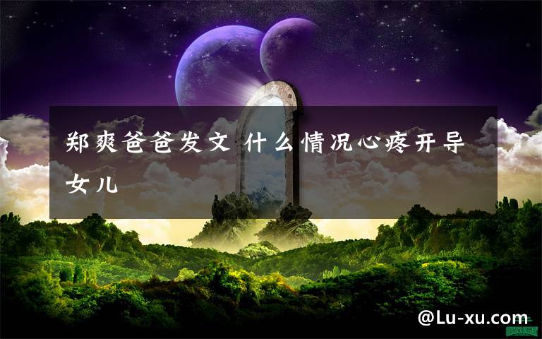 鄭爽爸爸發(fā)文 什么情況心疼開導(dǎo)女兒