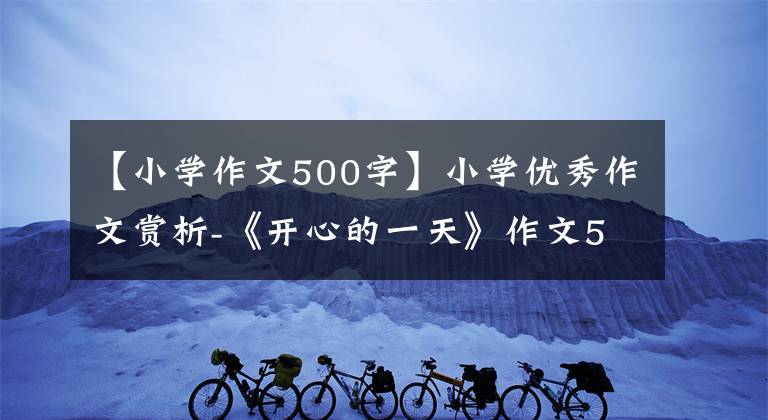 【小學作文500字】小學優(yōu)秀作文賞析-《開心的一天》作文500字(精選范文5篇)