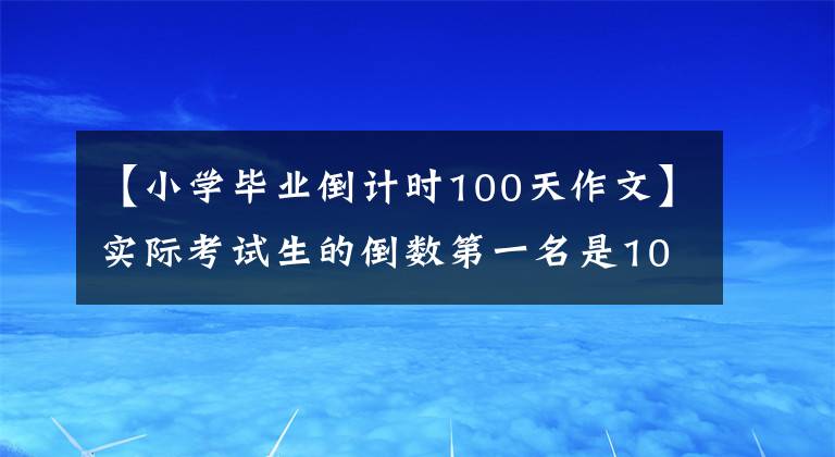 【小學畢業(yè)倒計時100天作文】實際考試生的倒數(shù)第一名是100天，你是對的