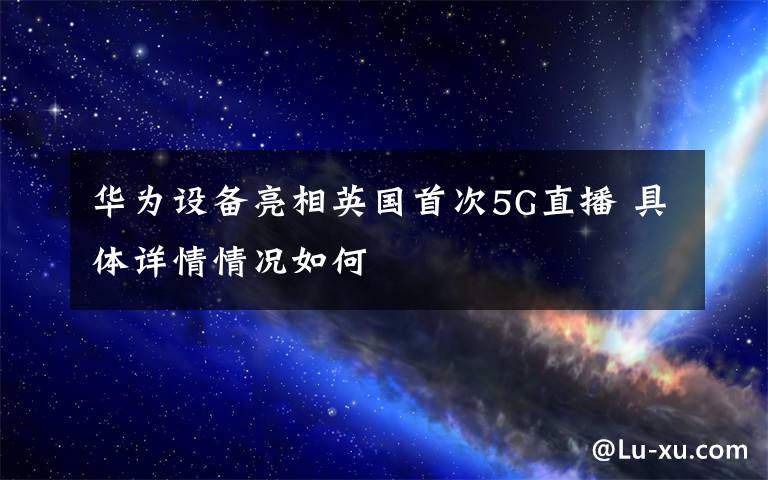 華為設(shè)備亮相英國(guó)首次5G直播 具體詳情情況如何