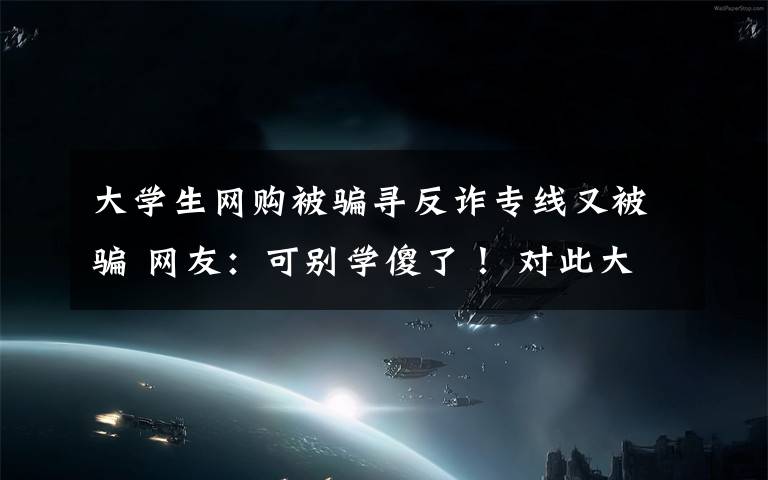 大學(xué)生網(wǎng)購(gòu)被騙尋反詐專線又被騙 網(wǎng)友：可別學(xué)傻了！ 對(duì)此大家怎么看？