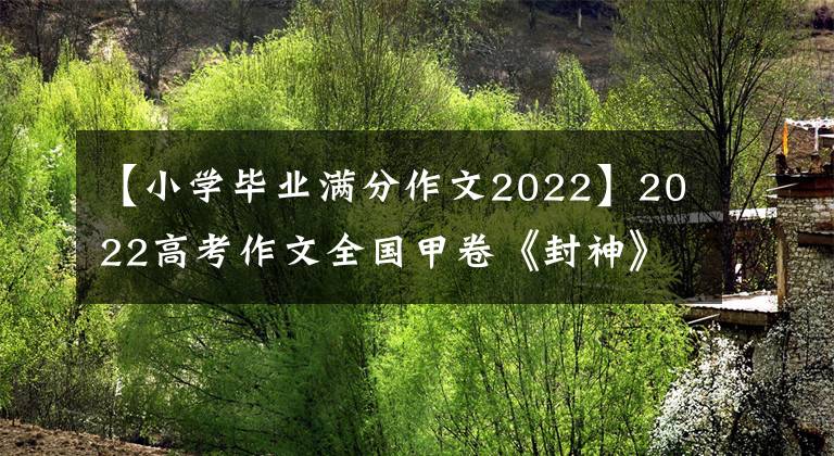 【小學(xué)畢業(yè)滿分作文2022】2022高考作文全國甲卷《封神》，《紅樓夢》%試題，學(xué)生：這個怎么寫？